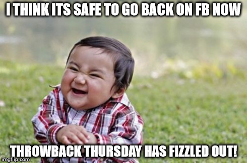 Evil Toddler | I THINK ITS SAFE TO GO BACK ON FB NOW THROWBACK THURSDAY HAS FIZZLED OUT! | image tagged in memes,evil toddler | made w/ Imgflip meme maker