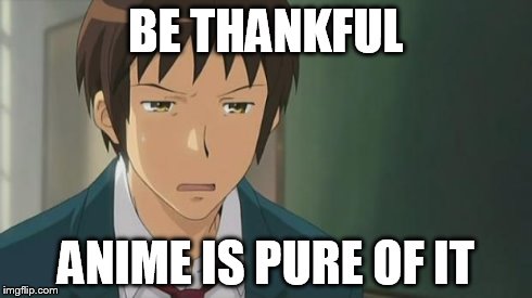 Kyon WTF | BE THANKFUL ANIME IS PURE OF IT | image tagged in kyon wtf | made w/ Imgflip meme maker