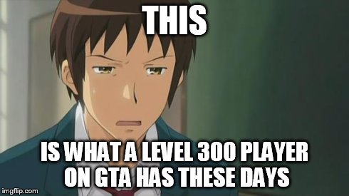 Kyon WTF | THIS IS WHAT A LEVEL 300 PLAYER ON GTA HAS THESE DAYS | image tagged in kyon wtf | made w/ Imgflip meme maker