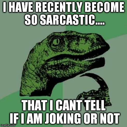 Philosoraptor | I HAVE RECENTLY BECOME SO SARCASTIC.... THAT I CANT TELL IF I AM JOKING OR NOT | image tagged in memes,philosoraptor | made w/ Imgflip meme maker