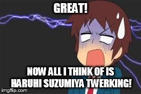 Kyon shocked | GREAT! NOW ALL I THINK OF IS HARUHI SUZUMIYA TWERKING! | image tagged in kyon shocked | made w/ Imgflip meme maker