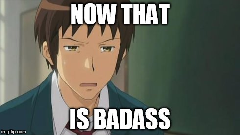 Kyon WTF | NOW THAT IS BADASS | image tagged in kyon wtf | made w/ Imgflip meme maker