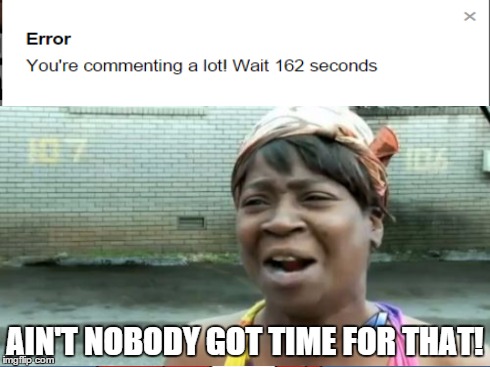 It gets very annoying... | AIN'T NOBODY GOT TIME FOR THAT! | image tagged in memes,aint nobody got time for that,error,comment,wait 162 seconds | made w/ Imgflip meme maker