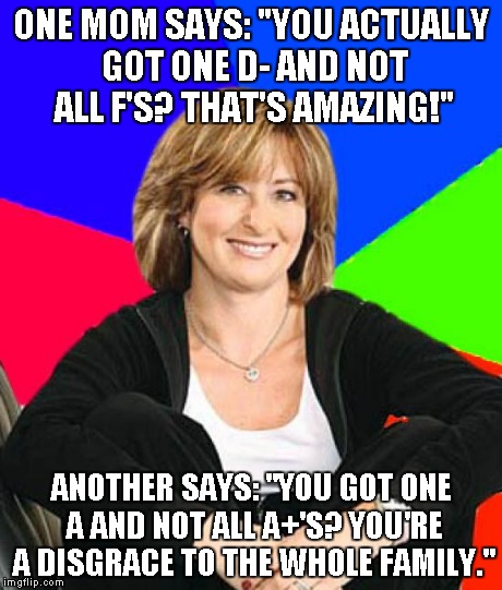 Sheltering Suburban Mom Meme | ONE MOM SAYS: "YOU ACTUALLY GOT ONE D- AND NOT ALL F'S? THAT'S AMAZING!" ANOTHER SAYS: "YOU GOT ONE A AND NOT ALL A+'S? YOU'RE A DISGRACE TO | image tagged in memes,sheltering suburban mom | made w/ Imgflip meme maker