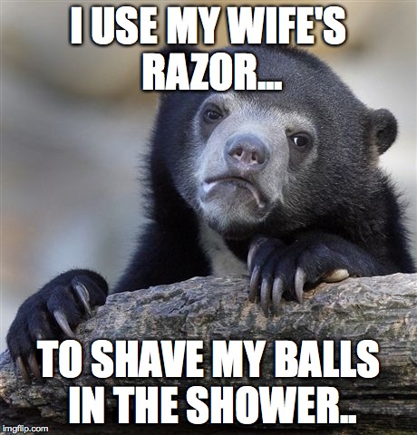 Confession Bear | I USE MY WIFE'S RAZOR... TO SHAVE MY BALLS IN THE SHOWER.. | image tagged in memes,confession bear,AdviceAnimals | made w/ Imgflip meme maker