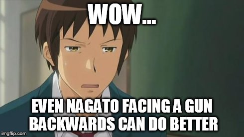 Kyon WTF | WOW... EVEN NAGATO FACING A GUN BACKWARDS CAN DO BETTER | image tagged in kyon wtf | made w/ Imgflip meme maker