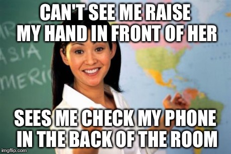 Unhelpful High School Teacher | CAN'T SEE ME RAISE MY HAND IN FRONT OF HER SEES ME CHECK MY PHONE IN THE BACK OF THE ROOM | image tagged in memes,unhelpful high school teacher | made w/ Imgflip meme maker