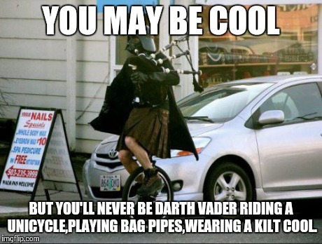 Invalid Argument Vader | YOU MAY BE COOL BUT YOU'LL NEVER BE DARTH VADER RIDING A UNICYCLE,PLAYING BAG PIPES,WEARING A KILT COOL. | image tagged in memes,invalid argument vader | made w/ Imgflip meme maker