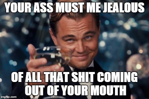 Leonardo Dicaprio Cheers Meme | YOUR ASS MUST ME JEALOUS OF ALL THAT SHIT COMING OUT OF YOUR MOUTH | image tagged in memes,leonardo dicaprio cheers | made w/ Imgflip meme maker