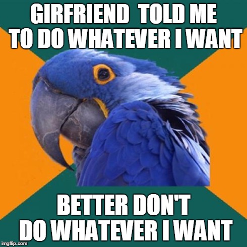Paranoid Parrot Meme | GIRFRIEND  TOLD ME TO DO WHATEVER I WANT BETTER DON'T DO WHATEVER I WANT | image tagged in memes,paranoid parrot | made w/ Imgflip meme maker