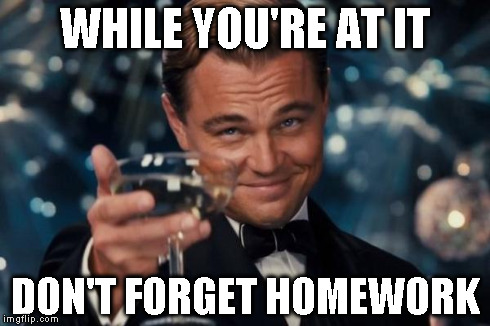 Leonardo Dicaprio Cheers Meme | WHILE YOU'RE AT IT DON'T FORGET HOMEWORK | image tagged in memes,leonardo dicaprio cheers | made w/ Imgflip meme maker