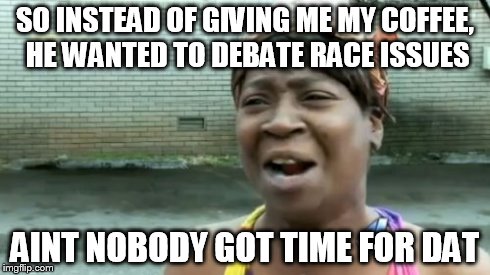 Ain't Nobody Got Time For That | SO INSTEAD OF GIVING ME MY COFFEE, HE WANTED TO DEBATE RACE ISSUES AINT NOBODY GOT TIME FOR DAT | image tagged in memes,aint nobody got time for that,starbucks,race,coffee | made w/ Imgflip meme maker