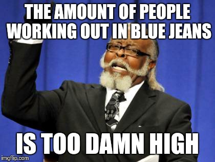 Too Damn High Meme | THE AMOUNT OF PEOPLE WORKING OUT IN BLUE JEANS IS TOO DAMN HIGH | image tagged in memes,too damn high,funny | made w/ Imgflip meme maker