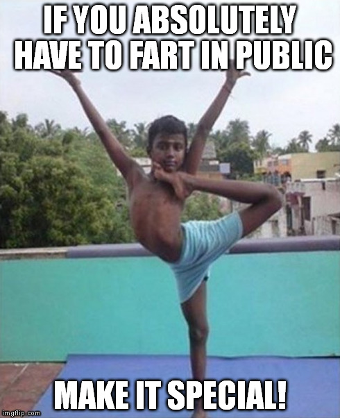 Take pride in all that you do! | IF YOU ABSOLUTELY HAVE TO FART IN PUBLIC MAKE IT SPECIAL! | image tagged in fart,gymnastics,boy,dance,silly,shorts | made w/ Imgflip meme maker