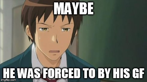 Kyon WTF | MAYBE HE WAS FORCED TO BY HIS GF | image tagged in kyon wtf | made w/ Imgflip meme maker