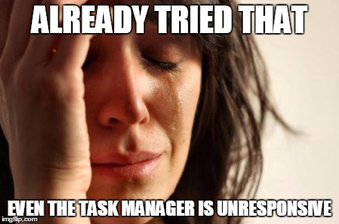 First World Problems Meme | ALREADY TRIED THAT EVEN THE TASK MANAGER IS UNRESPONSIVE | image tagged in memes,first world problems | made w/ Imgflip meme maker