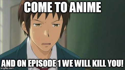 Kyon WTF | COME TO ANIME AND ON EPISODE 1 WE WILL KILL YOU! | image tagged in kyon wtf | made w/ Imgflip meme maker