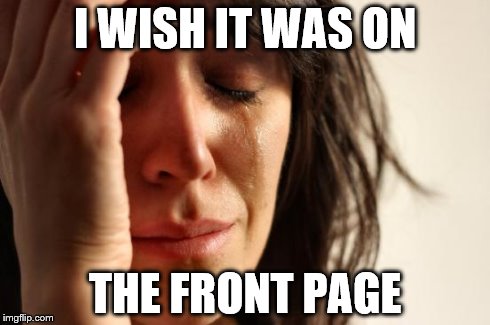 First World Problems Meme | I WISH IT WAS ON THE FRONT PAGE | image tagged in memes,first world problems | made w/ Imgflip meme maker