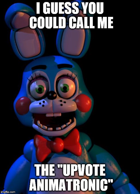 I saw that you X so I Y | I GUESS YOU COULD CALL ME THE "UPVOTE ANIMATRONIC" | image tagged in i saw that you x so i y | made w/ Imgflip meme maker