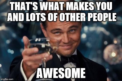 Leonardo Dicaprio Cheers Meme | THAT'S WHAT MAKES YOU AND LOTS OF OTHER PEOPLE AWESOME | image tagged in memes,leonardo dicaprio cheers | made w/ Imgflip meme maker