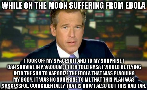 Brian Williams Was There Meme | WHILE ON THE MOON SUFFERING FROM EBOLA I TOOK OFF MY SPACESUIT AND TO MY SURPRISE I CAN SURVIVE IN A VACUUM. I THEN TOLD NASA I WOULD BE FLY | image tagged in memes,brian williams was there | made w/ Imgflip meme maker