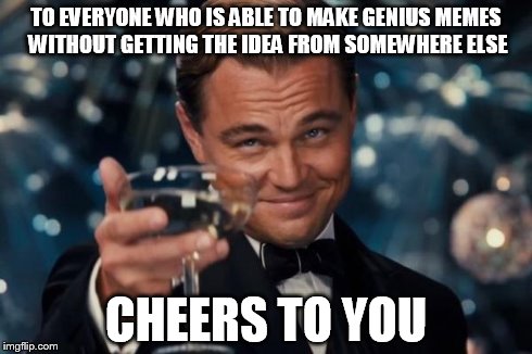 Finding hilarious, genius, and ORIGINAL ideas is pretty hard. So for those who are still able to post every day... | TO EVERYONE WHO IS ABLE TO MAKE GENIUS MEMES WITHOUT GETTING THE IDEA FROM SOMEWHERE ELSE CHEERS TO YOU | image tagged in memes,leonardo dicaprio cheers | made w/ Imgflip meme maker