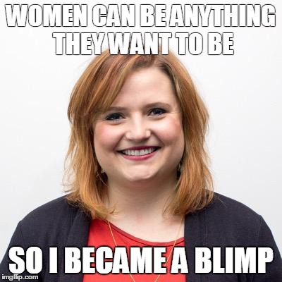 WOMEN CAN BE ANYTHING THEY WANT TO BE SO I BECAME A BLIMP | made w/ Imgflip meme maker