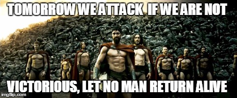 let no man return alive | TOMORROW WE ATTACK  IF WE ARE NOT VICTORIOUS, LET NO MAN RETURN ALIVE | image tagged in sparta | made w/ Imgflip meme maker