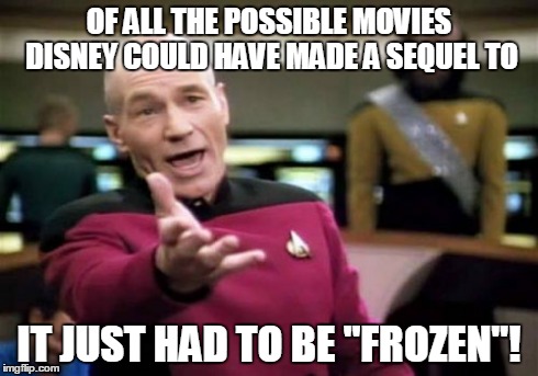 Can someone just slap the idiot who suggested to make "Frozen 2"!?!? | OF ALL THE POSSIBLE MOVIES DISNEY COULD HAVE MADE A SEQUEL TO IT JUST HAD TO BE "FROZEN"! | image tagged in memes,picard wtf,frozen,wtf,lol,disney | made w/ Imgflip meme maker