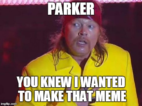 PARKER YOU KNEW I WANTED TO MAKE THAT MEME | image tagged in memes,sad axl | made w/ Imgflip meme maker