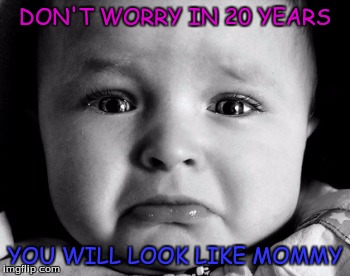Sad Baby | DON'T WORRY IN 20 YEARS YOU WILL LOOK LIKE MOMMY | image tagged in memes,sad baby | made w/ Imgflip meme maker