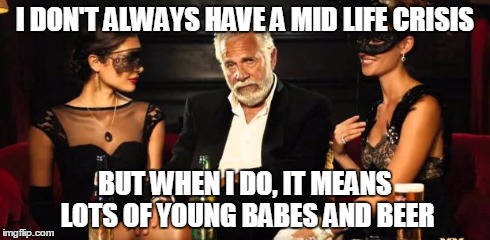 Most interesting mid life crisis | I DON'T ALWAYS HAVE A MID LIFE CRISIS BUT WHEN I DO, IT MEANS LOTS OF YOUNG BABES AND BEER | image tagged in mid life crisis,memes,the most interesting man in the world | made w/ Imgflip meme maker
