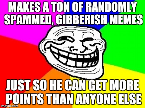 Troll Face Colored Meme | MAKES A TON OF RANDOMLY SPAMMED, GIBBERISH MEMES JUST SO HE CAN GET MORE POINTS THAN ANYONE ELSE | image tagged in memes,troll face colored | made w/ Imgflip meme maker