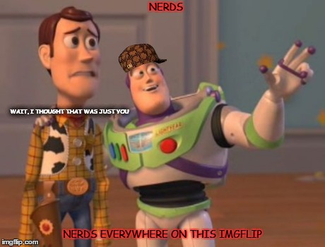 X, X Everywhere | NERDS NERDS EVERYWHERE ON THIS IMGFLIP WAIT, I THOUGHT THAT WAS JUST YOU | image tagged in memes,x x everywhere,scumbag | made w/ Imgflip meme maker