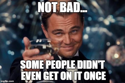 Leonardo Dicaprio Cheers Meme | NOT BAD... SOME PEOPLE DIDN'T EVEN GET ON IT ONCE | image tagged in memes,leonardo dicaprio cheers | made w/ Imgflip meme maker