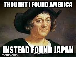 THOUGHT I FOUND AMERICA INSTEAD FOUND JAPAN | image tagged in bad mistake | made w/ Imgflip meme maker