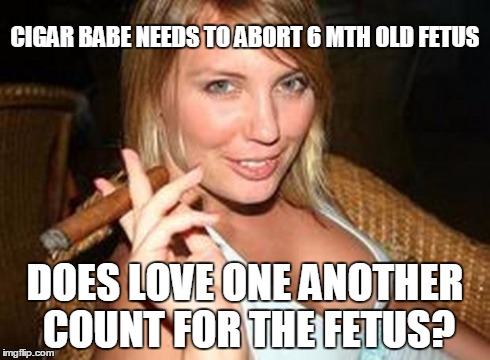 Babe needs an abortion | CIGAR BABE NEEDS TO ABORT 6 MTH OLD FETUS DOES LOVE ONE ANOTHER COUNT FOR THE FETUS? | image tagged in cigar babe,memes | made w/ Imgflip meme maker