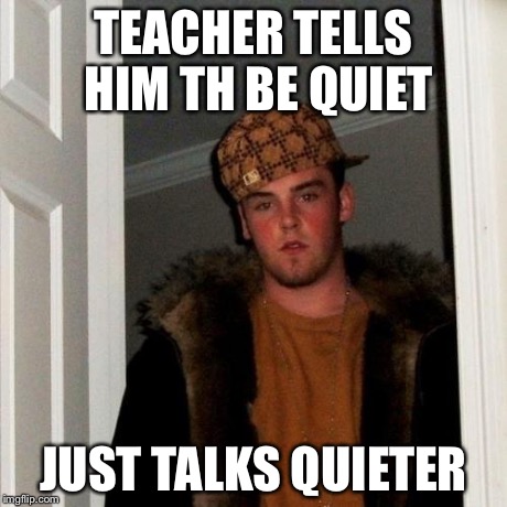 Scumbag Steve | TEACHER TELLS HIM TH BE QUIET JUST TALKS QUIETER | image tagged in memes,scumbag steve | made w/ Imgflip meme maker