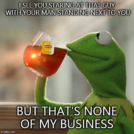 But That's None Of My Business | I SEE YOU STARING AT THAT GUY WITH YOUR MAN STANDING NEXT TO YOU BUT THAT'S NONE OF MY BUSINESS | image tagged in memes,but thats none of my business,kermit the frog | made w/ Imgflip meme maker