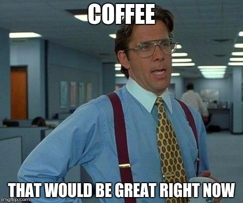 That Would Be Great Meme | COFFEE THAT WOULD BE GREAT RIGHT NOW | image tagged in memes,that would be great | made w/ Imgflip meme maker