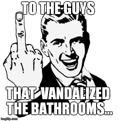 1950s Middle Finger | TO THE GUYS THAT  VANDALIZED THE BATHROOMS... | image tagged in memes,1950s middle finger | made w/ Imgflip meme maker