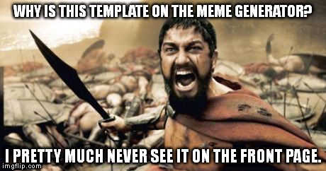 Sparta Leonidas | WHY IS THIS TEMPLATE ON THE MEME GENERATOR? I PRETTY MUCH NEVER SEE IT ON THE FRONT PAGE. | image tagged in memes,sparta leonidas | made w/ Imgflip meme maker
