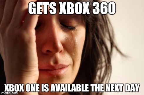 First World Problems Meme | GETS XBOX 360 XBOX ONE IS AVAILABLE THE NEXT DAY | image tagged in memes,first world problems | made w/ Imgflip meme maker