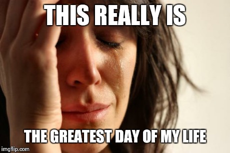 First World Problems Meme | THIS REALLY IS THE GREATEST DAY OF MY LIFE | image tagged in memes,first world problems | made w/ Imgflip meme maker