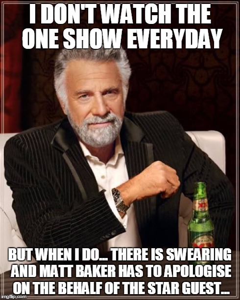 The Most Interesting Man In The World Meme | I DON'T WATCH THE ONE SHOW EVERYDAY BUT WHEN I DO... THERE IS SWEARING AND MATT BAKER HAS TO APOLOGISE ON THE BEHALF OF THE STAR GUEST... | image tagged in memes,the most interesting man in the world | made w/ Imgflip meme maker