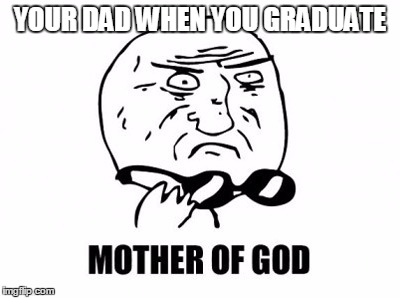 Mother Of God | YOUR DAD WHEN YOU GRADUATE | image tagged in memes,mother of god | made w/ Imgflip meme maker