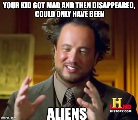 Ancient Aliens Meme | YOUR KID GOT MAD AND THEN DISAPPEARED, COULD ONLY HAVE BEEN ALIENS | image tagged in memes,ancient aliens | made w/ Imgflip meme maker