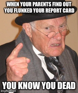 Back In My Day Meme | WHEN YOUR PARENTS FIND OUT YOU FLUNKED YOUR REPORT CARD YOU KNOW YOU DEAD | image tagged in memes,back in my day | made w/ Imgflip meme maker