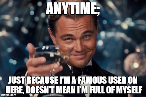 Leonardo Dicaprio Cheers Meme | ANYTIME; JUST BECAUSE I'M A FAMOUS USER ON HERE, DOESN'T MEAN I'M FULL OF MYSELF | image tagged in memes,leonardo dicaprio cheers | made w/ Imgflip meme maker