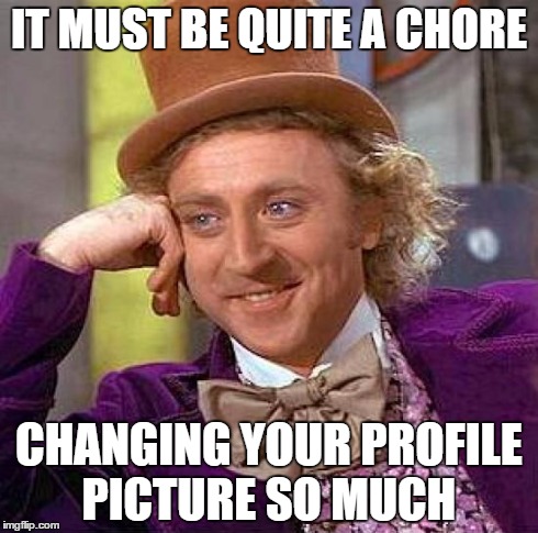 Creepy Condescending Wonka | IT MUST BE QUITE A CHORE CHANGING YOUR PROFILE PICTURE SO MUCH | image tagged in memes,creepy condescending wonka | made w/ Imgflip meme maker